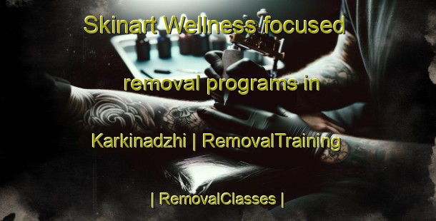 Skinart Wellness-focused removal programs in Karkinadzhi | RemovalTraining | RemovalClasses | SkinartTraining-Turkmenistan